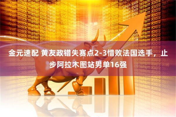 金元速配 黄友政错失赛点2-3惜败法国选手，止步阿拉木图站男单16强