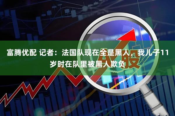 富腾优配 记者：法国队现在全是黑人，我儿子11岁时在队里被黑人欺负