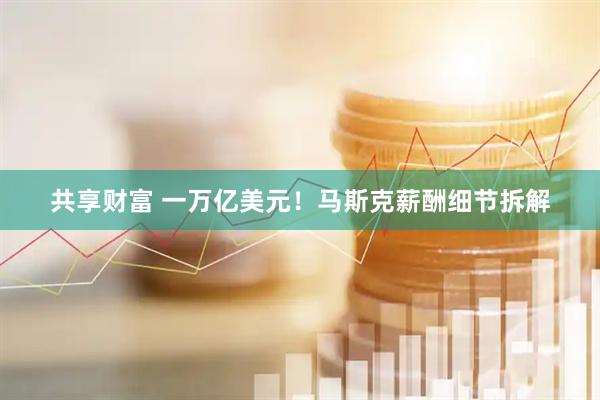共享财富 一万亿美元！马斯克薪酬细节拆解