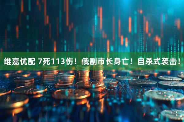 维嘉优配 7死113伤！俄副市长身亡！自杀式袭击！
