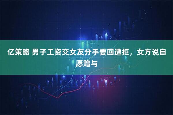 亿策略 男子工资交女友分手要回遭拒，女方说自愿赠与