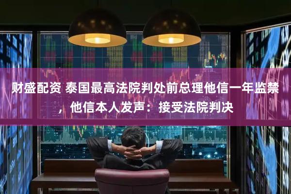 财盛配资 泰国最高法院判处前总理他信一年监禁，他信本人发声：接受法院判决