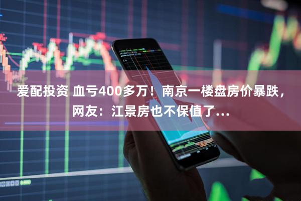 爱配投资 血亏400多万！南京一楼盘房价暴跌，网友：江景房也不保值了…