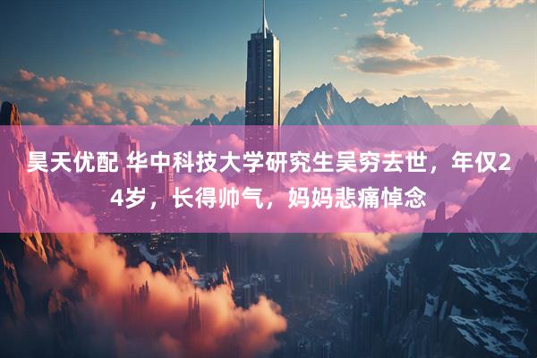 昊天优配 华中科技大学研究生吴穷去世，年仅24岁，长得帅气，妈妈悲痛悼念
