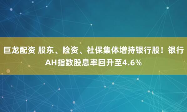 巨龙配资 股东、险资、社保集体增持银行股！银行AH指数股息率回升至4.6%
