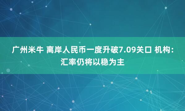 广州米牛 离岸人民币一度升破7.09关口 机构：汇率仍将以稳为主