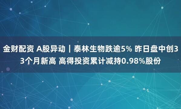 金财配资 A股异动｜泰林生物跌逾5% 昨日盘中创33个月新高 高得投资累计减持0.98%股份