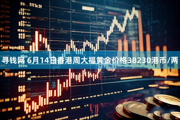 寻钱网 6月14日香港周大福黄金价格38230港币/两