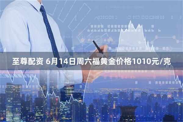 至尊配资 6月14日周六福黄金价格1010元/克