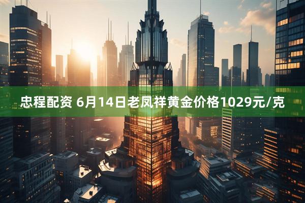 忠程配资 6月14日老凤祥黄金价格1029元/克