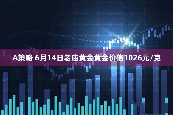 A策略 6月14日老庙黄金黄金价格1026元/克