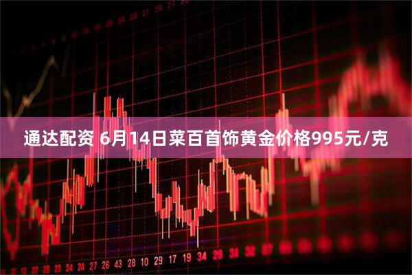 通达配资 6月14日菜百首饰黄金价格995元/克