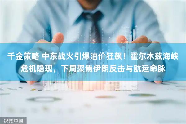 千金策略 中东战火引爆油价狂飙！霍尔木兹海峡危机隐现，下周聚焦伊朗反击与航运命脉