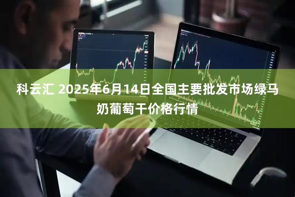 科云汇 2025年6月14日全国主要批发市场绿马奶葡萄干价格行情