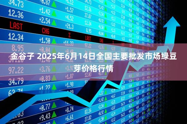 金谷子 2025年6月14日全国主要批发市场绿豆芽价格行情