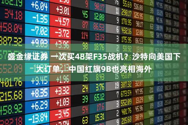 盛金缘证券 一次买48架F35战机？沙特向美国下大订单，中国红旗9B也亮相海外