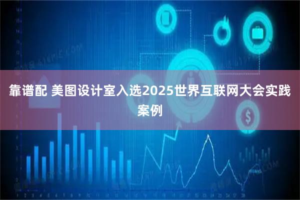 靠谱配 美图设计室入选2025世界互联网大会实践案例