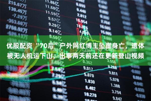 优股配资 “70后”户外网红博主坠崖身亡，遗体被无人机运下山，出事两天前还在更新登山视频