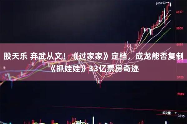 股天乐 弃武从文！《过家家》定档，成龙能否复制《抓娃娃》33亿票房奇迹