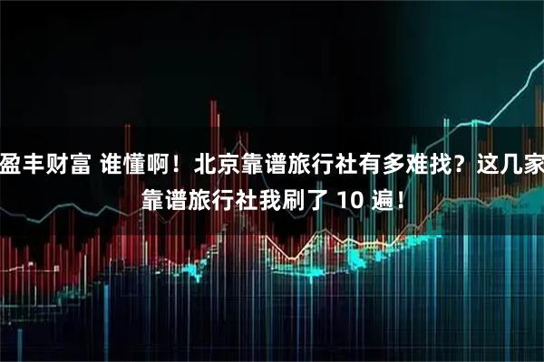 盈丰财富 谁懂啊！北京靠谱旅行社有多难找？这几家靠谱旅行社我刷了 10 遍！