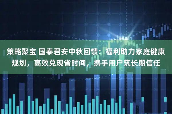 策略聚宝 国泰君安中秋回馈：福利助力家庭健康规划，高效兑现省时间，携手用户筑长期信任
