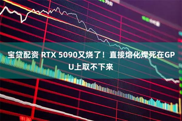 宝贷配资 RTX 5090又烧了！直接熔化焊死在GPU上取不下来