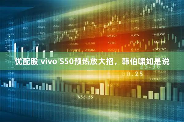 优配股 vivo S50预热放大招，韩伯啸如是说
