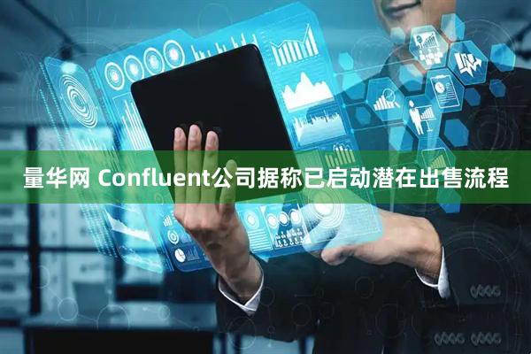 量华网 Confluent公司据称已启动潜在出售流程
