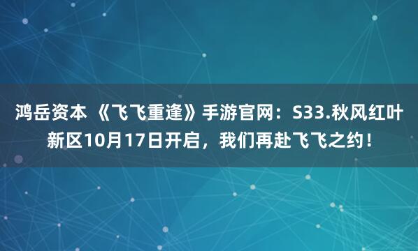 鸿岳资本 《飞飞重逢》手游官网：S33.秋风红叶新区10月17日开启，我们再赴飞飞之约！