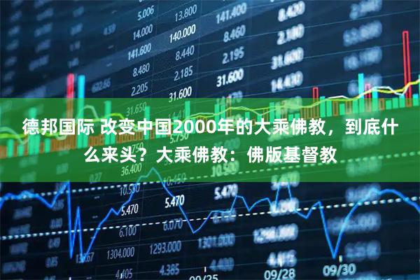 德邦国际 改变中国2000年的大乘佛教，到底什么来头？大乘佛教：佛版基督教