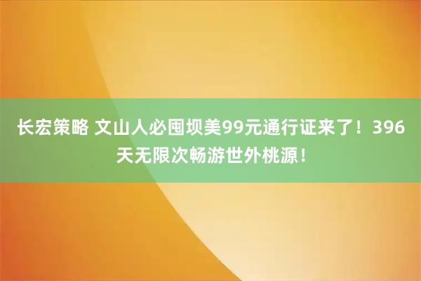 长宏策略 文山人必囤坝美99元通行证来了！396天无限次畅游世外桃源！