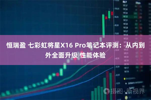 恒瑞盈 七彩虹将星X16 Pro笔记本评测：从内到外全面升级 性能体验