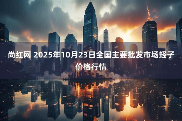 尚红网 2025年10月23日全国主要批发市场蛏子价格行情