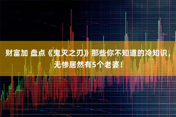 财富加 盘点《鬼灭之刃》那些你不知道的冷知识，无惨居然有5个老婆！