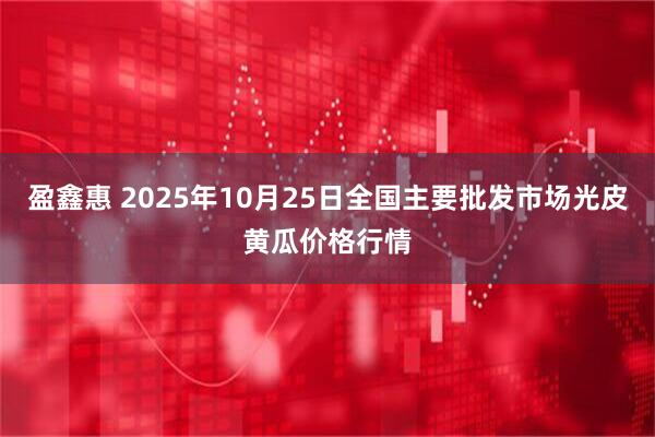 盈鑫惠 2025年10月25日全国主要批发市场光皮黄瓜价格行情