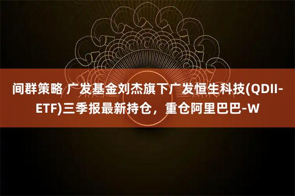 间群策略 广发基金刘杰旗下广发恒生科技(QDII-ETF)三季报最新持仓，重仓阿里巴巴-W