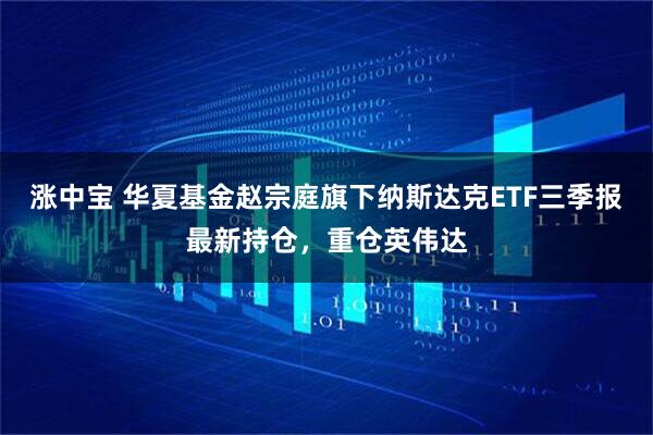 涨中宝 华夏基金赵宗庭旗下纳斯达克ETF三季报最新持仓，重仓英伟达