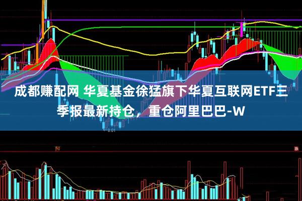 成都赚配网 华夏基金徐猛旗下华夏互联网ETF三季报最新持仓，重仓阿里巴巴-W