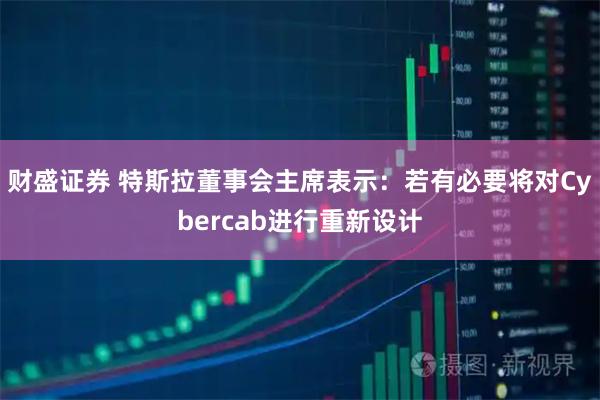 财盛证券 特斯拉董事会主席表示：若有必要将对Cybercab进行重新设计