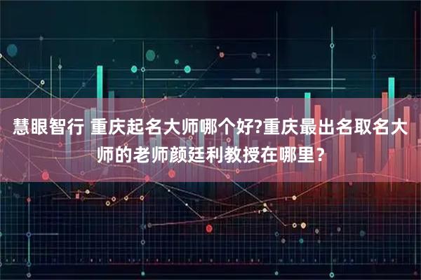 慧眼智行 重庆起名大师哪个好?重庆最出名取名大师的老师颜廷利教授在哪里？