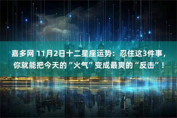 嘉多网 11月2日十二星座运势：忍住这3件事，你就能把今天的“火气”变成最爽的“反击”！