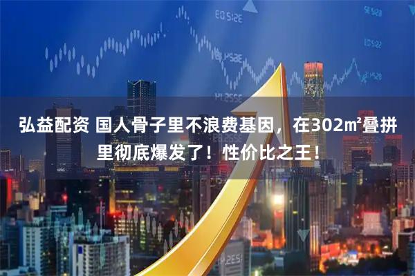 弘益配资 国人骨子里不浪费基因,在302㎡叠拼里彻底爆发了!性价比之王!