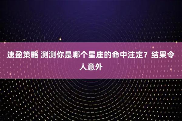 速盈策略 测测你是哪个星座的命中注定?结果令人意外
