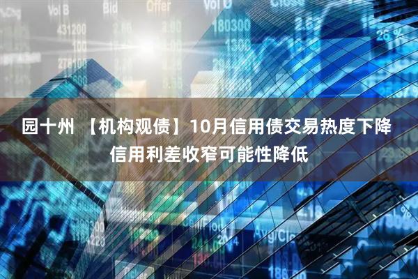 园十州 【机构观债】10月信用债交易热度下降 信用利差收窄可能性降低