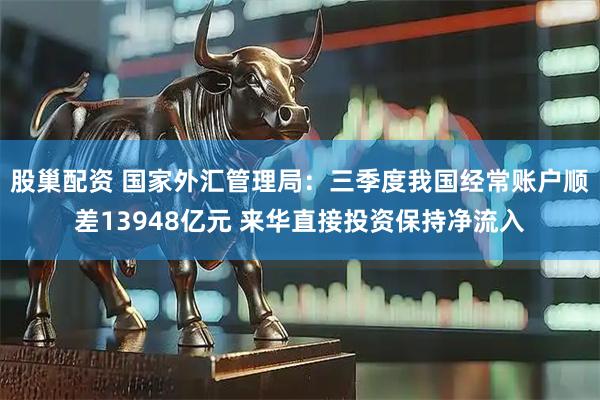 股巢配资 国家外汇管理局:三季度我国经常账户顺差13948亿元 来华直接投资保持净流入