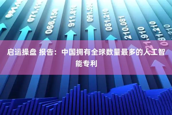 启运操盘 报告：中国拥有全球数量最多的人工智能专利