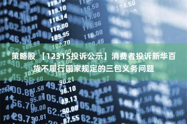 策略股 【12315投诉公示】消费者投诉新华百货不履行国家规定的三包义务问题