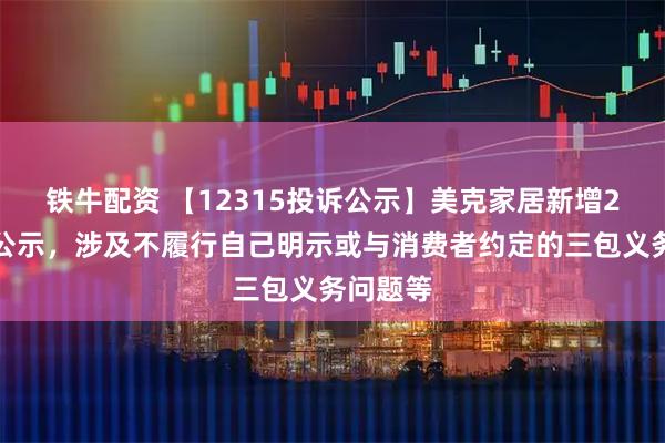 铁牛配资 【12315投诉公示】美克家居新增2件投诉公示，涉及不履行自己明示或与消费者约定的三包义务问题等