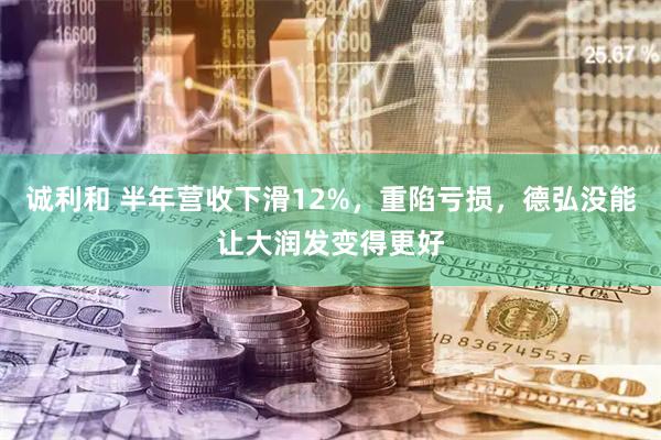 诚利和 半年营收下滑12%，重陷亏损，德弘没能让大润发变得更好