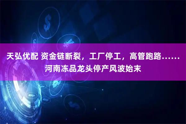 天弘优配 资金链断裂，工厂停工，高管跑路……河南冻品龙头停产风波始末